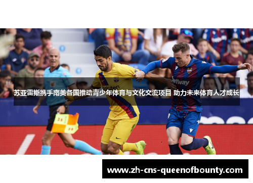 苏亚雷斯携手南美各国推动青少年体育与文化交流项目 助力未来体育人才成长