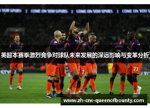 英超本赛季激烈竞争对球队未来发展的深远影响与变革分析