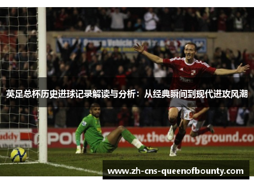 英足总杯历史进球记录解读与分析：从经典瞬间到现代进攻风潮