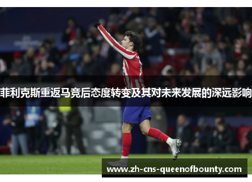 菲利克斯重返马竞后态度转变及其对未来发展的深远影响