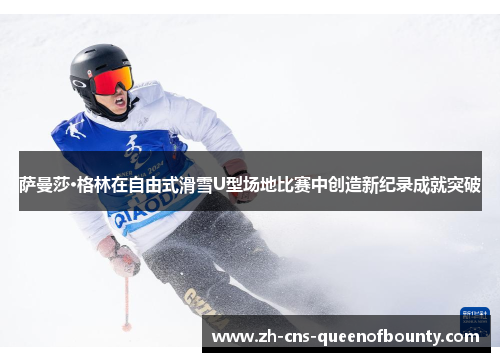 萨曼莎·格林在自由式滑雪U型场地比赛中创造新纪录成就突破