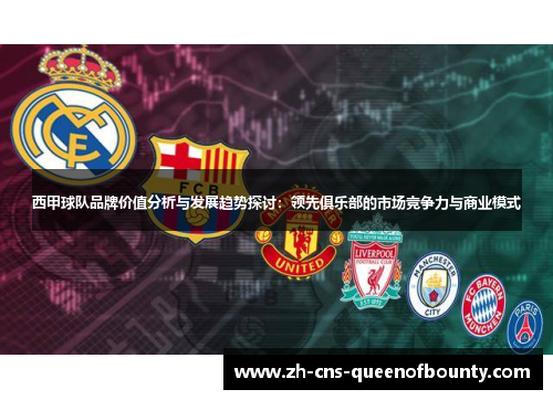 西甲球队品牌价值分析与发展趋势探讨：领先俱乐部的市场竞争力与商业模式