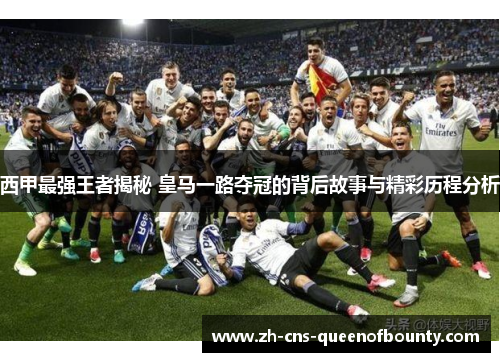 西甲最强王者揭秘 皇马一路夺冠的背后故事与精彩历程分析