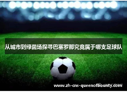 从城市到绿茵场探寻巴塞罗那究竟属于哪支足球队