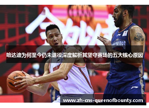 哈达迪为何至今仍未退役深度解析其坚守赛场的五大核心原因