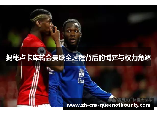 揭秘卢卡库转会曼联全过程背后的博弈与权力角逐 揭秘卢卡库转会曼联全过程背后的博弈与权力角逐