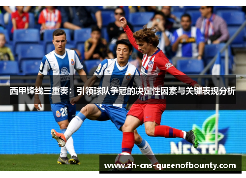 西甲锋线三重奏：引领球队争冠的决定性因素与关键表现分析