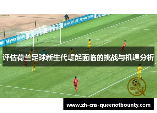 评估荷兰足球新生代崛起面临的挑战与机遇分析