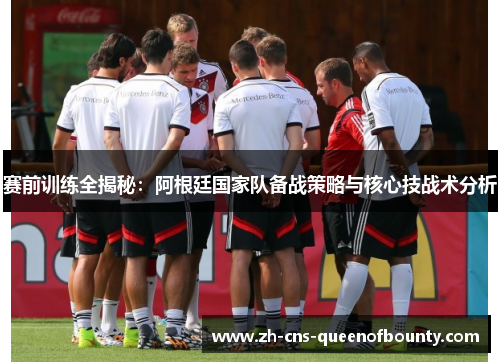 赛前训练全揭秘:阿根廷国家队备战策略与核心技战术分析 赛前训练全揭秘:阿根廷国家队备战策略与核心技战术分析