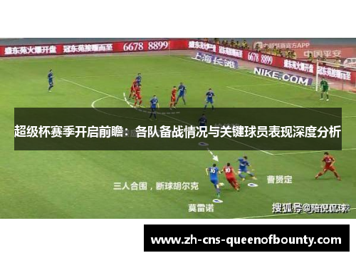 超级杯赛季开启前瞻：各队备战情况与关键球员表现深度分析