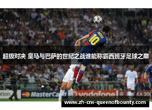 超级对决 皇马与巴萨的世纪之战谁能称霸西班牙足球之巅 超级对决 皇马与巴萨的世纪之战谁能称霸西班牙足球之巅