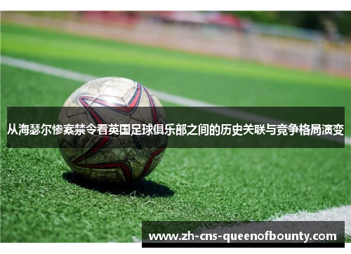 从海瑟尔惨案禁令看英国足球俱乐部之间的历史关联与竞争格局演变