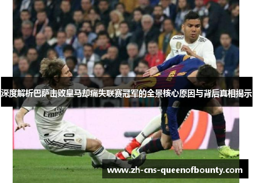 深度解析巴萨击败皇马却痛失联赛冠军的全景核心原因与背后真相揭示