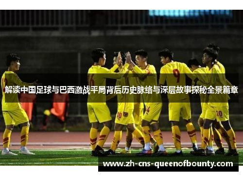 解读中国足球与巴西激战平局背后历史脉络与深层故事探秘全景篇章