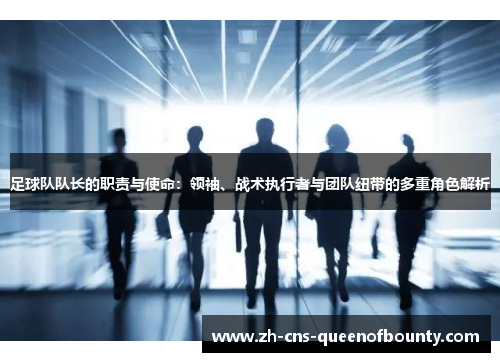 足球队队长的职责与使命：领袖、战术执行者与团队纽带的多重角色解析