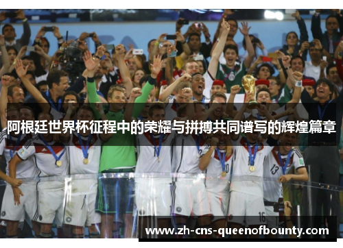 阿根廷世界杯征程中的荣耀与拼搏共同谱写的辉煌篇章