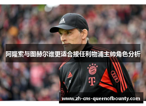 阿隆索与图赫尔谁更适合接任利物浦主帅角色分析