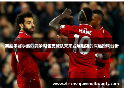 英超本赛季激烈竞争对各支球队未来发展趋势的深远影响分析