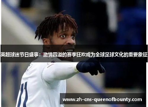 英超球迷节日盛事：激情四溢的赛季狂欢成为全球足球文化的重要象征