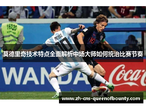 莫德里奇技术特点全面解析中场大师如何统治比赛节奏