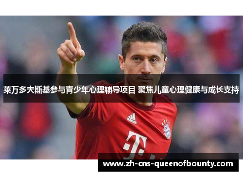 莱万多夫斯基参与青少年心理辅导项目 聚焦儿童心理健康与成长支持