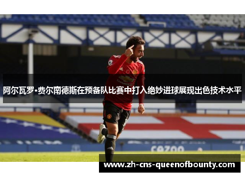 阿尔瓦罗·费尔南德斯在预备队比赛中打入绝妙进球展现出色技术水平