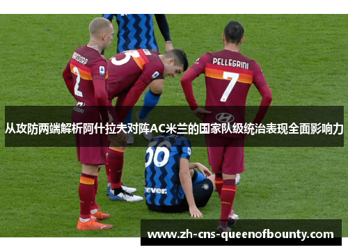从攻防两端解析阿什拉夫对阵AC米兰的国家队级统治表现全面影响力