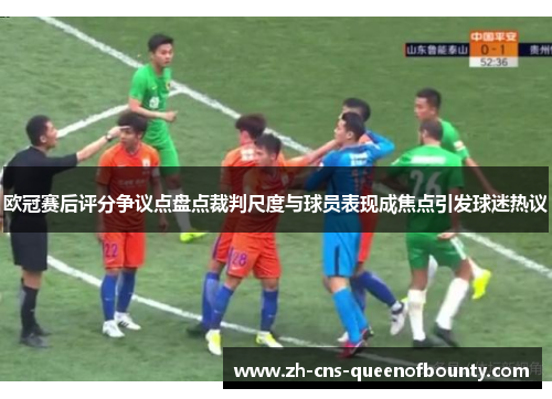 欧冠赛后评分争议点盘点裁判尺度与球员表现成焦点引发球迷热议 欧冠赛后评分争议点盘点裁判尺度与球员表现成焦点引发球迷热议