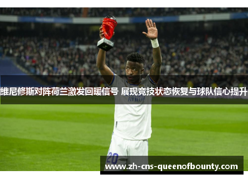 维尼修斯对阵荷兰激发回暖信号 展现竞技状态恢复与球队信心提升 维尼修斯对阵荷兰激发回暖信号 展现竞技状态恢复与球队信心提升
