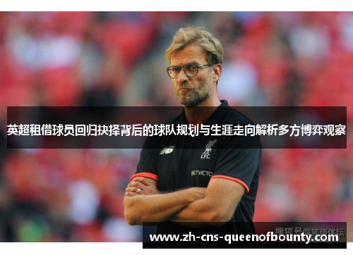 英超租借球员回归抉择背后的球队规划与生涯走向解析多方博弈观察 英超租借球员回归抉择背后的球队规划与生涯走向解析多方博弈观察