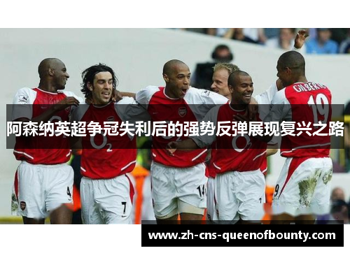 阿森纳英超争冠失利后的强势反弹展现复兴之路