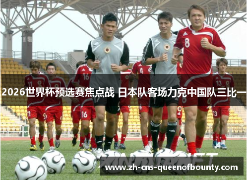 2026世界杯预选赛焦点战 日本队客场力克中国队三比一