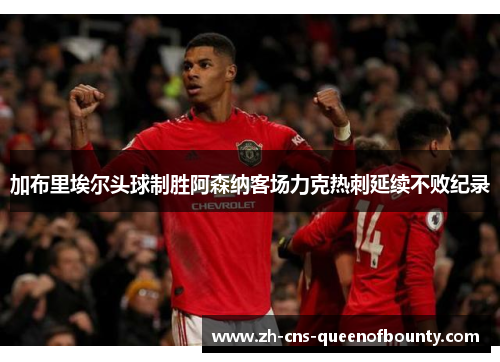 加布里埃尔头球制胜阿森纳客场力克热刺延续不败纪录