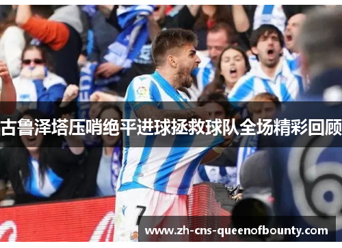 古鲁泽塔压哨绝平进球拯救球队全场精彩回顾