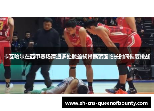 卡瓦哈尔在西甲赛场遭遇多处膝盖韧带撕裂面临长时间恢复挑战 卡瓦哈尔在西甲赛场遭遇多处膝盖韧带撕裂面临长时间恢复挑战