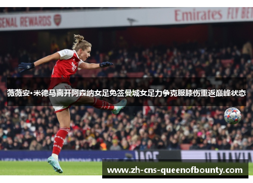 薇薇安·米德马离开阿森纳女足免签曼城女足力争克服膝伤重返巅峰状态