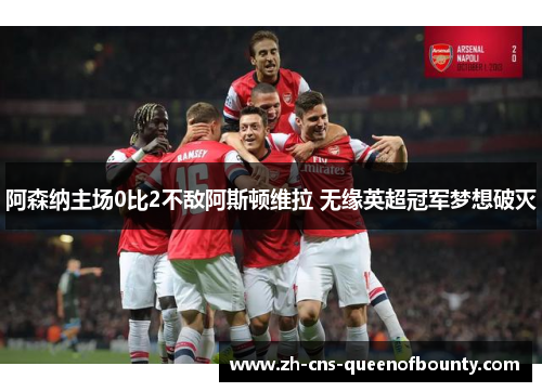 阿森纳主场0比2不敌阿斯顿维拉 无缘英超冠军梦想破灭