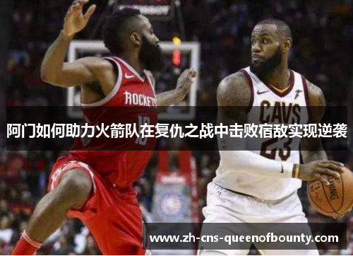 阿门如何助力火箭队在复仇之战中击败宿敌实现逆袭