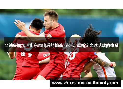 马德鲁加加盟山东泰山后的挑战与期待 重新定义球队攻防体系