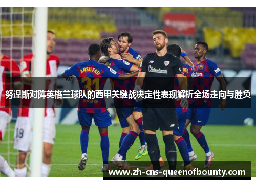努涅斯对阵英格兰球队的西甲关键战决定性表现解析全场走向与胜负 努涅斯对阵英格兰球队的西甲关键战决定性表现解析全场走向与胜负