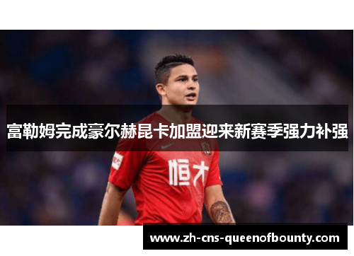 富勒姆完成豪尔赫昆卡加盟迎来新赛季强力补强 富勒姆完成豪尔赫昆卡加盟迎来新赛季强力补强