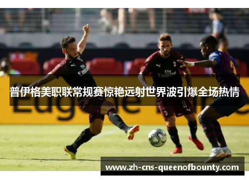 普伊格美职联常规赛惊艳远射世界波引爆全场热情