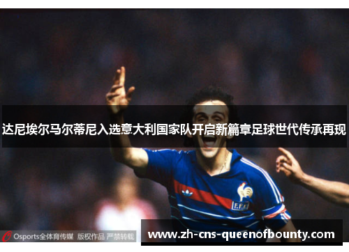 达尼埃尔马尔蒂尼入选意大利国家队开启新篇章足球世代传承再现