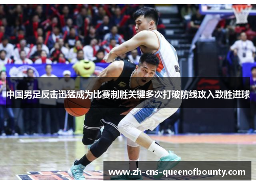 中国男足反击迅猛成为比赛制胜关键多次打破防线攻入致胜进球