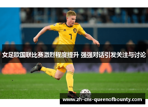 女足欧国联比赛激烈程度提升 强强对话引发关注与讨论