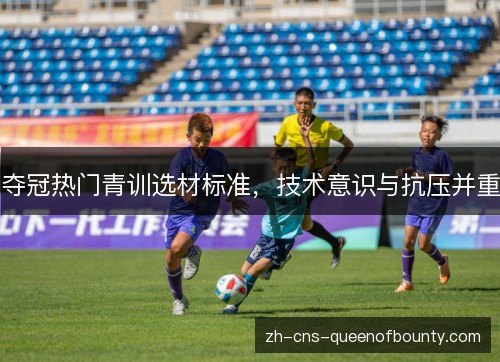 夺冠热门青训选材标准,技术意识与抗压并重 夺冠热门青训选材标准,技术意识与抗压并重