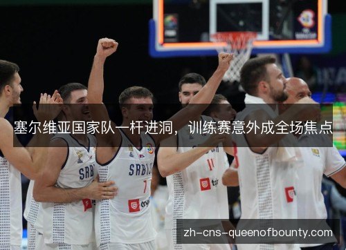 塞尔维亚国家队一杆进洞，训练赛意外成全场焦点